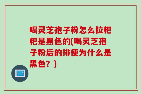 喝灵芝孢子粉怎么拉粑粑是黑色的(喝灵芝孢子粉后的排便为什么是黑色？)