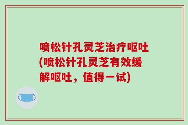 喷松针孔灵芝(喷松针孔灵芝有效缓解,值得一试) 喷松针孔灵芝(喷松针孔灵芝有效缓解,值得一试)