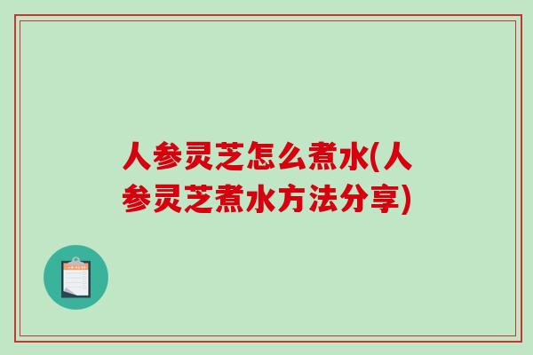 人参灵芝怎么煮水(人参灵芝煮水方法分享)