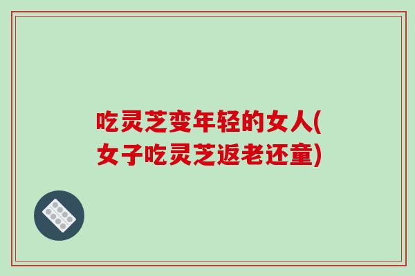 吃灵芝变年轻的女人(女子吃灵芝返老还童)