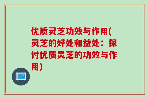 优质灵芝功效与作用(灵芝的好处和益处：探讨优质灵芝的功效与作用)