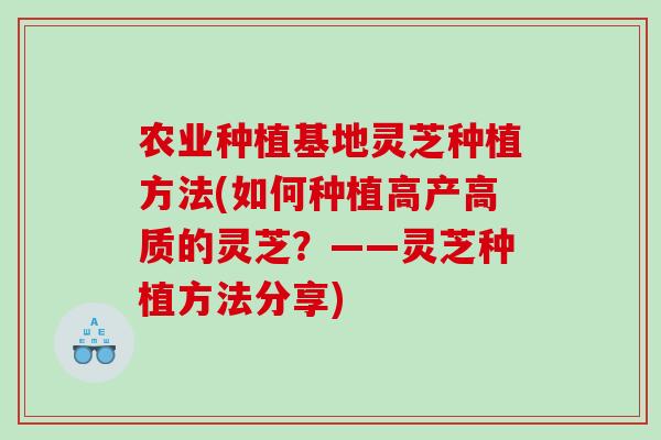 农业种植基地灵芝种植方法(如何种植高产高质的灵芝？——灵芝种植方法分享)