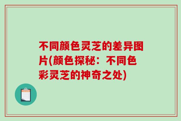不同颜色灵芝的差异图片(颜色探秘：不同色彩灵芝的神奇之处)