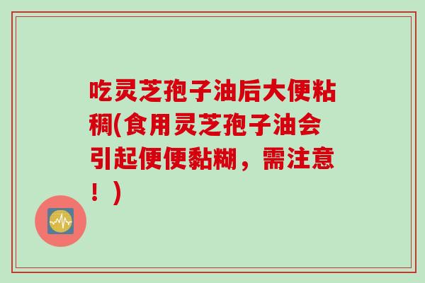 吃灵芝孢子油后大便粘稠(食用灵芝孢子油会引起便便黏糊，需注意！)