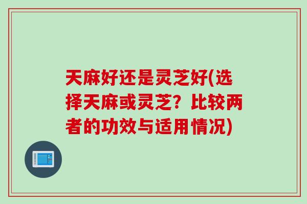 天麻好还是灵芝好(选择天麻或灵芝？比较两者的功效与适用情况)