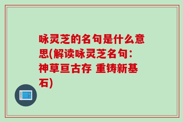 咏灵芝的名句是什么意思(解读咏灵芝名句：神草亘古存 重铸新基石)