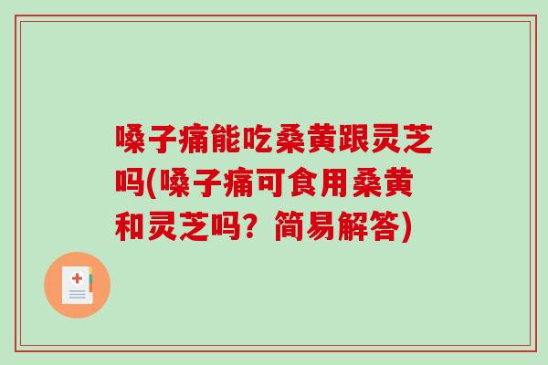 嗓子痛能吃桑黄跟灵芝吗(嗓子痛可食用桑黄和灵芝吗？简易解答)
