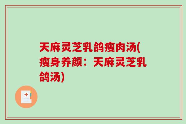 天麻灵芝乳鸽瘦肉汤(瘦身养颜：天麻灵芝乳鸽汤)