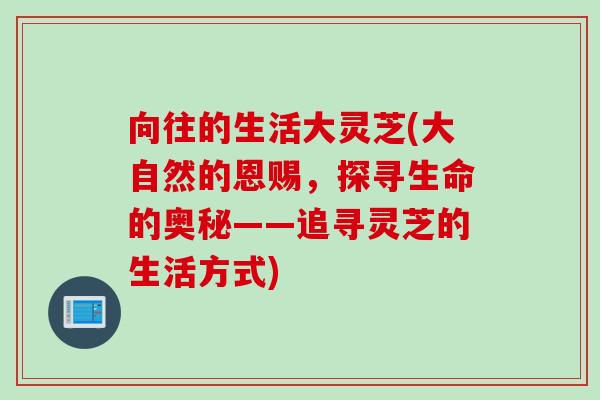 向往的生活大灵芝(大自然的恩赐，探寻生命的奥秘——追寻灵芝的生活方式)