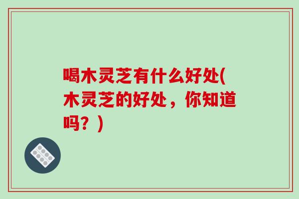 喝木灵芝有什么好处(木灵芝的好处，你知道吗？)
