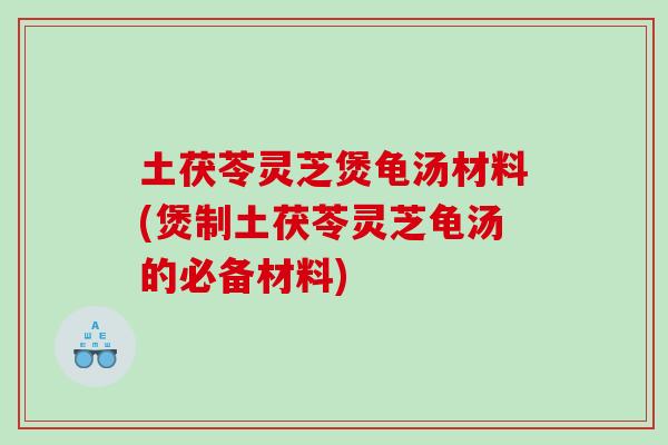 土茯苓灵芝煲龟汤材料(煲制土茯苓灵芝龟汤的必备材料)