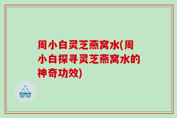 周小白灵芝燕窝水(周小白探寻灵芝燕窝水的神奇功效)