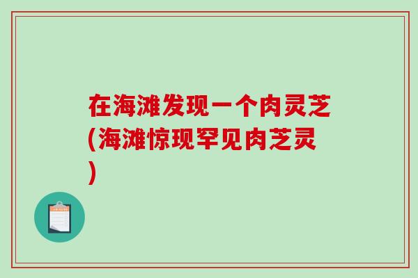 在海滩发现一个肉灵芝(海滩惊现罕见肉芝灵)