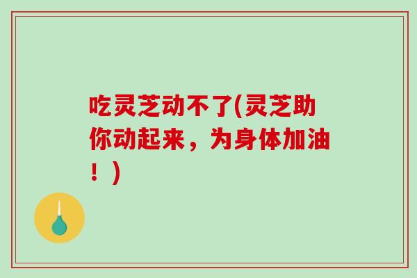 吃灵芝动不了(灵芝助你动起来，为身体加油！)