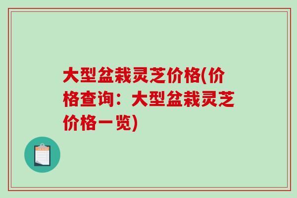 大型盆栽灵芝价格(价格查询：大型盆栽灵芝价格一览)