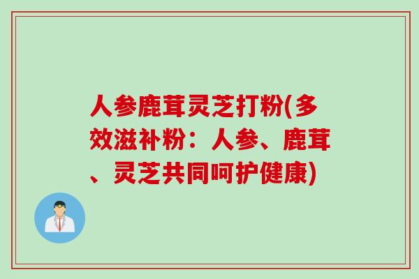 人参鹿茸灵芝打粉(多效滋补粉：人参、鹿茸、灵芝共同呵护健康)