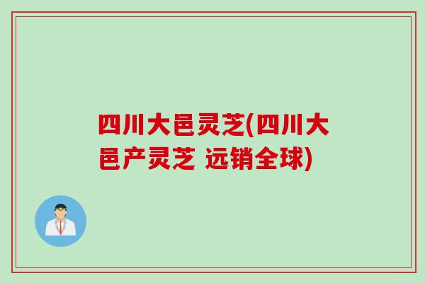 四川大邑灵芝(四川大邑产灵芝 远销全球)