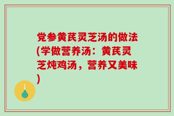 党参黄芪灵芝汤的做法(学做营养汤：黄芪灵芝炖鸡汤，营养又美味)