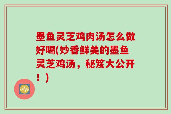 墨鱼灵芝鸡肉汤怎么做好喝(妙香鲜美的墨鱼灵芝鸡汤，秘笈大公开！)