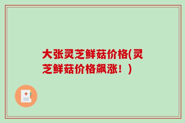 大张灵芝鲜菇价格(灵芝鲜菇价格飙涨！)