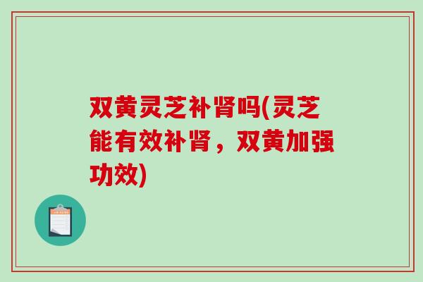 双黄灵芝补吗(灵芝能有效补，双黄加强功效)