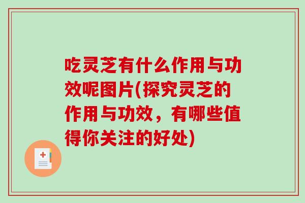 吃灵芝有什么作用与功效呢图片(探究灵芝的作用与功效，有哪些值得你关注的好处)