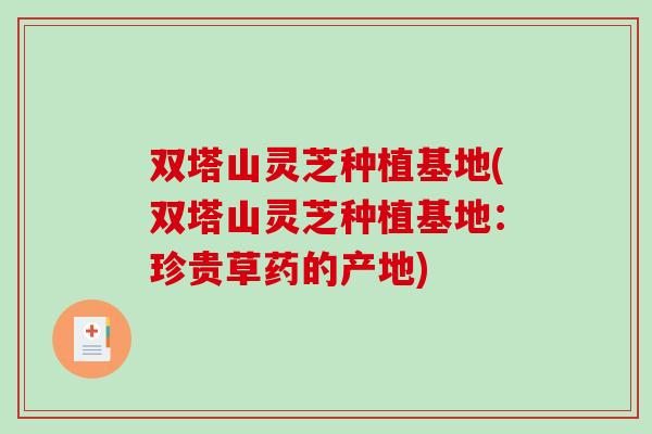 双塔山灵芝种植基地(双塔山灵芝种植基地：珍贵草药的产地)
