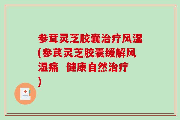 参茸灵芝胶囊风湿(参芪灵芝胶囊缓解风湿痛  健康自然)
