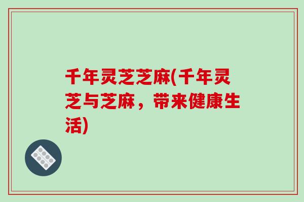 千年灵芝芝麻(千年灵芝与芝麻，带来健康生活)