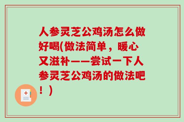 人参灵芝公鸡汤怎么做好喝(做法简单，暖心又滋补——尝试一下人参灵芝公鸡汤的做法吧！)