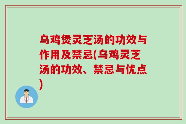 乌鸡煲灵芝汤的功效与作用及禁忌(乌鸡灵芝汤的功效、禁忌与优点)