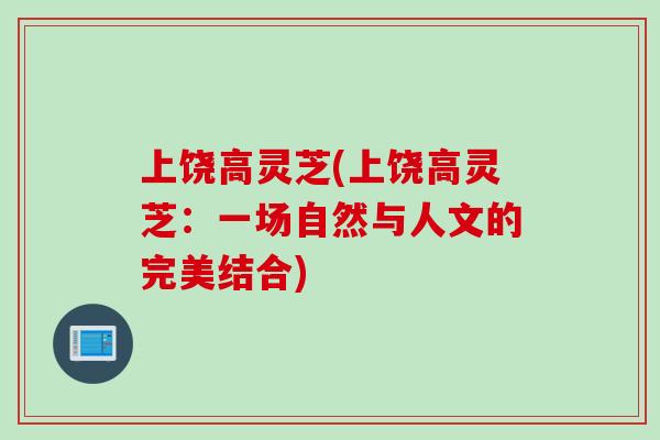 上饶高灵芝(上饶高灵芝：一场自然与人文的完美结合)