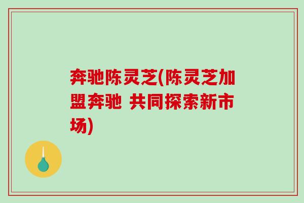 奔驰陈灵芝(陈灵芝加盟奔驰 共同探索新市场)