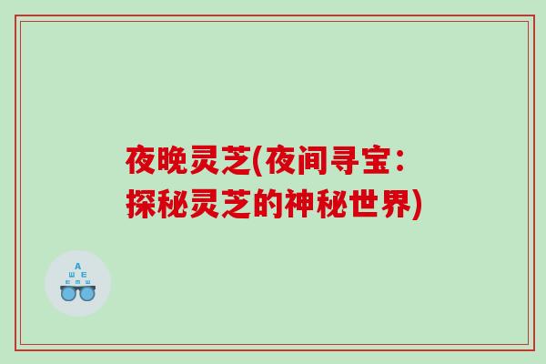 夜晚灵芝(夜间寻宝：探秘灵芝的神秘世界)