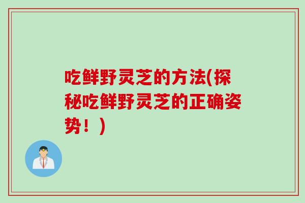 吃鲜野灵芝的方法(探秘吃鲜野灵芝的正确姿势！)