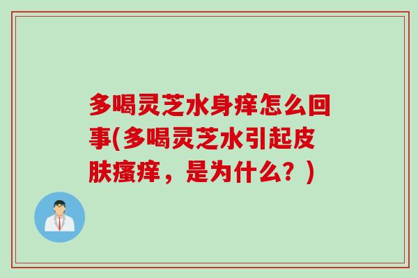 多喝灵芝水身痒怎么回事(多喝灵芝水引起，是为什么？)