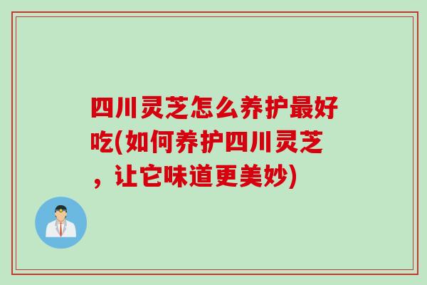 四川灵芝怎么养护好吃(如何养护四川灵芝，让它味道更美妙)