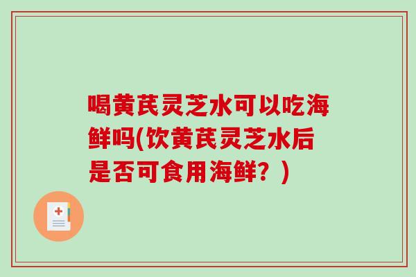 喝黄芪灵芝水可以吃海鲜吗(饮黄芪灵芝水后是否可食用海鲜？)