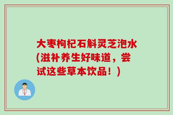 大枣枸杞石斛灵芝泡水(滋补养生好味道，尝试这些草本饮品！)
