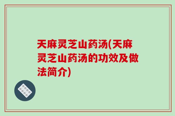 天麻灵芝山药汤(天麻灵芝山药汤的功效及做法简介)