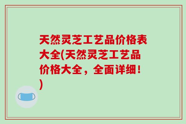 天然灵芝工艺品价格表大全(天然灵芝工艺品价格大全，全面详细！)