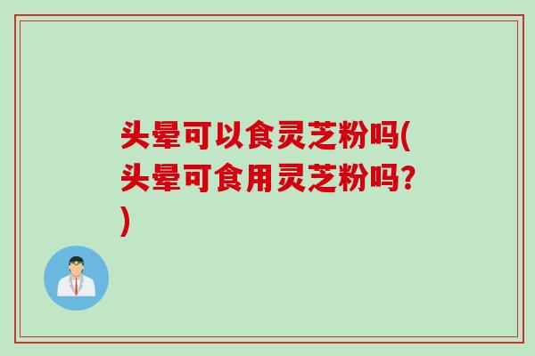 头晕可以食灵芝粉吗(头晕可食用灵芝粉吗？)