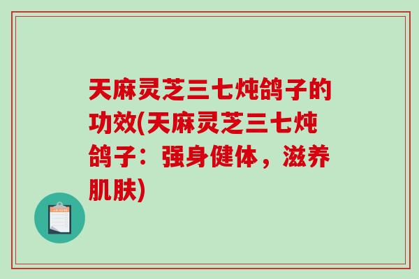 天麻灵芝三七炖鸽子的功效(天麻灵芝三七炖鸽子：强身健体，滋养)