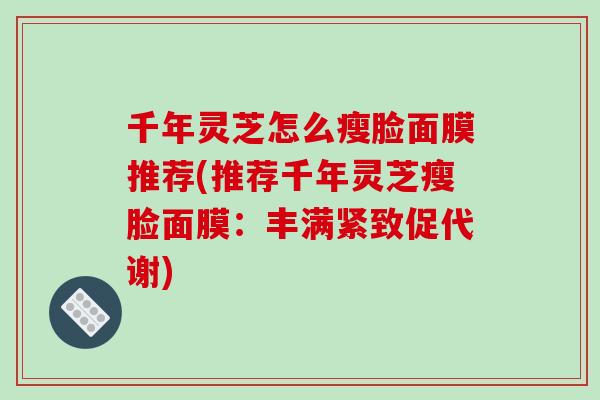 千年灵芝怎么瘦脸面膜推荐(推荐千年灵芝瘦脸面膜：丰满紧致促代谢)