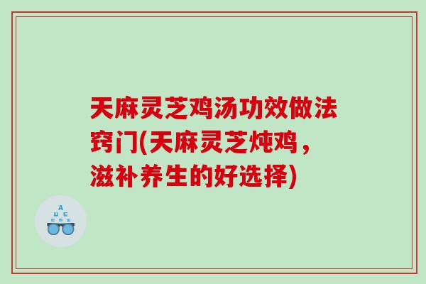 天麻灵芝鸡汤功效做法窍门(天麻灵芝炖鸡，滋补养生的好选择)