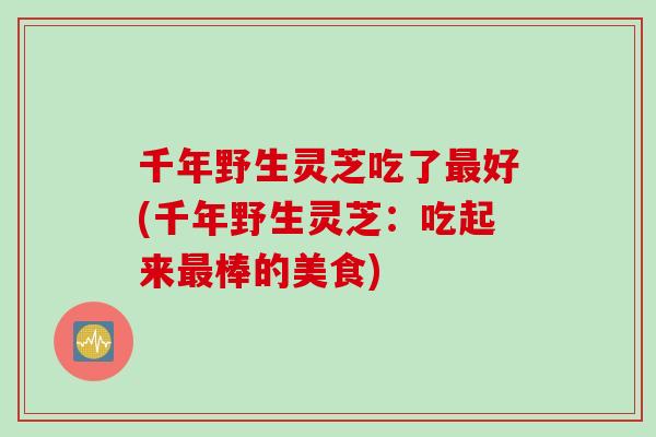千年野生灵芝吃了好(千年野生灵芝：吃起来棒的美食)