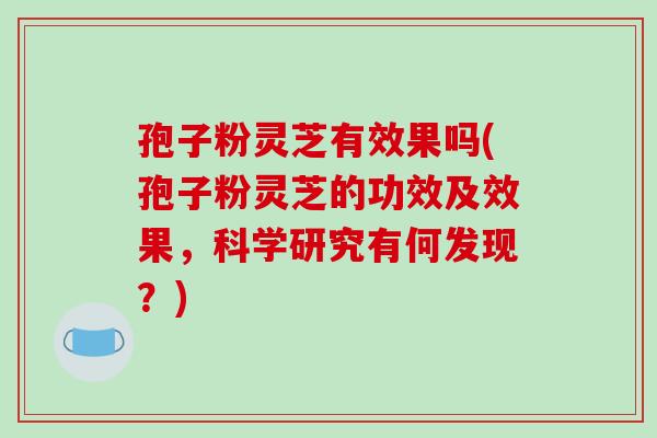 孢子粉灵芝有效果吗(孢子粉灵芝的功效及效果，科学研究有何发现？)