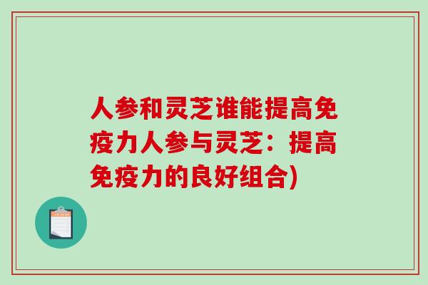 人参和灵芝谁能提高免疫力人参与灵芝：提高免疫力的良好组合)