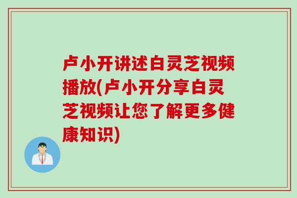 卢小开讲述白灵芝视频播放(卢小开分享白灵芝视频让您了解更多健康知识)