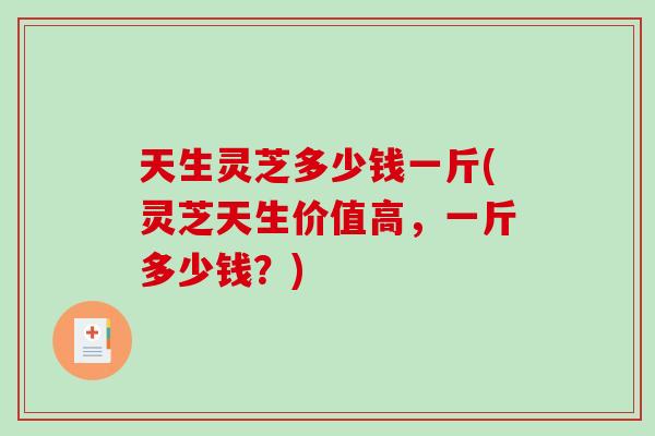 天生灵芝多少钱一斤(灵芝天生价值高，一斤多少钱？)